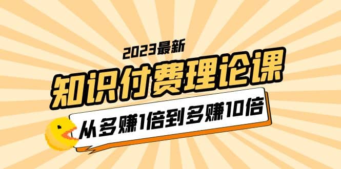 2023知识付费理论课，从多赚1倍到多赚10倍（10节视频课）网赚项目-副业赚钱-互联网创业-资源整合南风学院