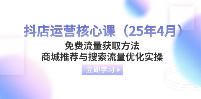 （14267期）抖店运营核心课（25年4月）免费流量获取方法，商城推荐与搜索流量优化实操网赚项目-副业赚钱-互联网创业-资源整合南风学院