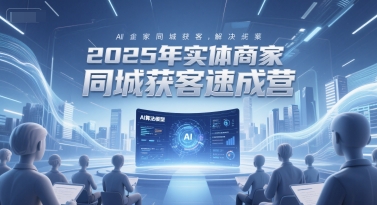2025年实体商家同城获客速成营，同城企业AI获客全域解决方案网赚项目-副业赚钱-互联网创业-资源整合南风学院