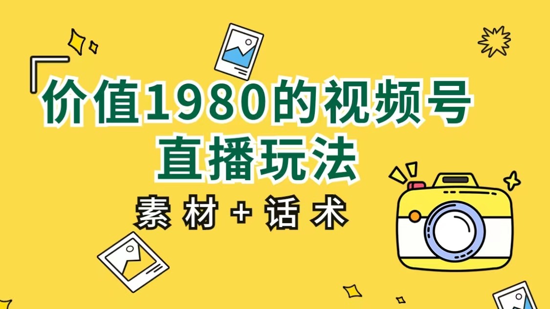 价值1980的视频号直播玩法，小白也可以直接上手操作（素材+话术）网赚项目-副业赚钱-互联网创业-资源整合南风学院