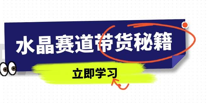 （14406期）水晶赛道带货秘籍，国学结合、短视频起号、拍摄技巧、直播话术等内容网赚项目-副业赚钱-互联网创业-资源整合南风学院