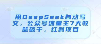 用DeepSeek自动写文，公众号流量主7天收益破千，红利项目网赚项目-副业赚钱-互联网创业-资源整合南风学院