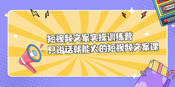 短视频文案实训操练营，只说话就能火的短视频文案课网赚项目-副业赚钱-互联网创业-资源整合南风学院