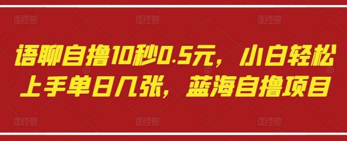语聊自撸10秒0.5元，小白轻松上手单日几张，蓝海自撸项目网赚项目-副业赚钱-互联网创业-资源整合南风学院