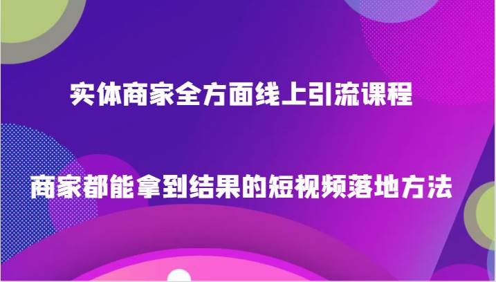 实体商家全方面线上引流课程，商家都能拿到结果的短视频落地方法网赚项目-副业赚钱-互联网创业-资源整合南风学院