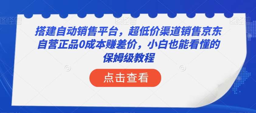 搭建自动销售平台,超低价渠道销售京东自营正品0成本赚差价,小白也能看懂的保姆级教程【揭秘】网赚项目-副业赚钱-互联网创业-资源整合南风学院