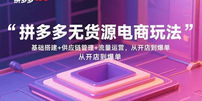 （15886期）拼多多无货源电商玩法：基础搭建+供应链管理+流量运营，从开店到爆单网赚项目-副业赚钱-互联网创业-资源整合南风学院