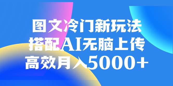 （8097期）图文冷门新玩法，搭配AI无脑上传，高效月入5000+网赚项目-副业赚钱-互联网创业-资源整合南风学院