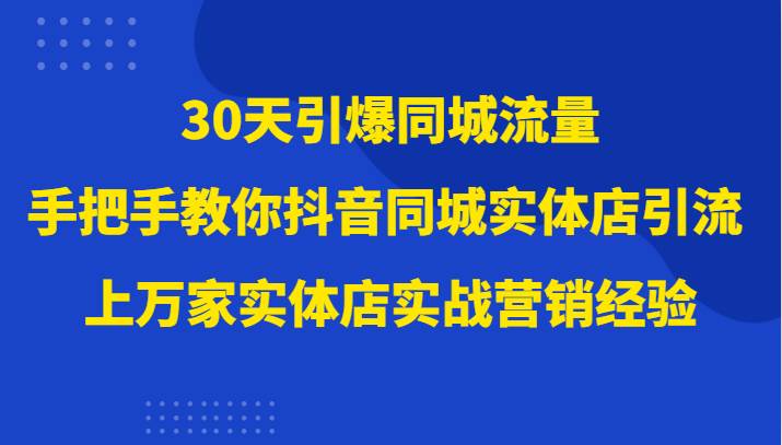 30天引爆同城流量，上万家实体店实战营销经验大佬手把手教你抖音同城实体店引流网赚项目-副业赚钱-互联网创业-资源整合南风学院