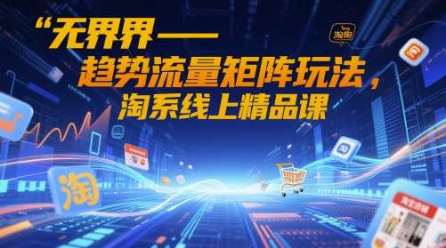无界-趋势流量矩阵玩法，淘系线上精品课网赚项目-副业赚钱-互联网创业-资源整合南风学院