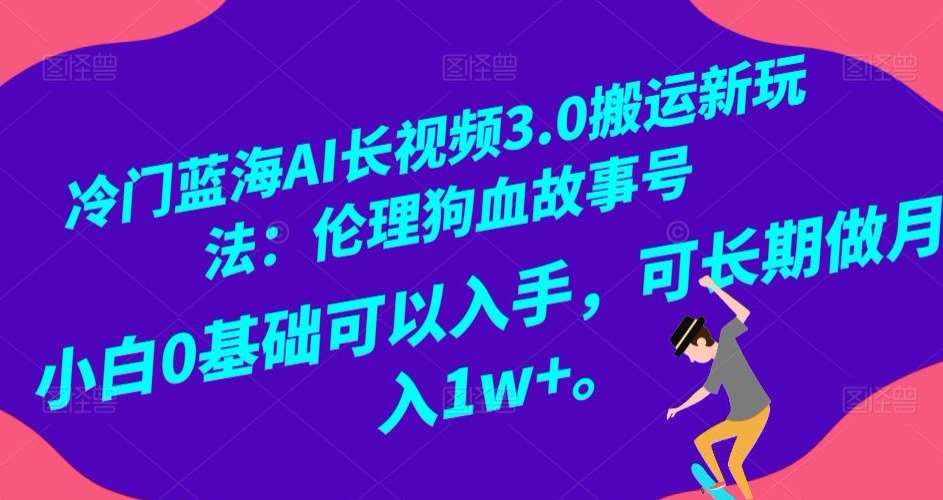 冷门蓝海AI长视频3.0搬运新玩法：伦理狗血故事号，小白0基础可以入手，可长期做月入1w+【揭秘】网赚项目-副业赚钱-互联网创业-资源整合南风学院