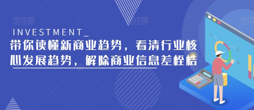 带你读懂新商业趋势，看清行业核心发展趋势，解除商业信息差桎梏网赚项目-副业赚钱-互联网创业-资源整合南风学院