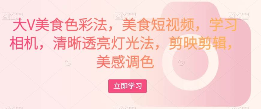 大V美食色彩法，美食短视频，学习相机，清晰透亮灯光法，剪映剪辑，美感调色网赚项目-副业赚钱-互联网创业-资源整合南风学院