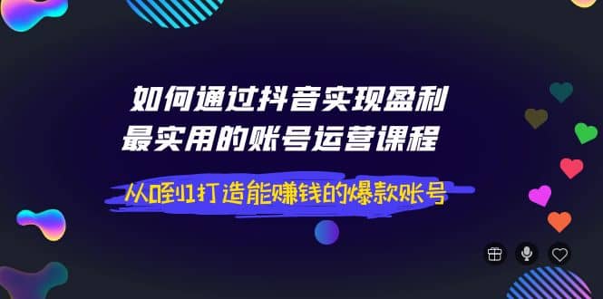 如何通过抖音实现盈利，最实用的账号运营课程 从0到1打造能赚钱的爆款账号网赚项目-副业赚钱-互联网创业-资源整合南风学院