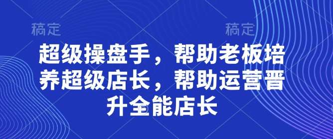 超级操盘手，​帮助老板培养超级店长，帮助运营晋升全能店长网赚项目-副业赚钱-互联网创业-资源整合南风学院