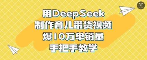用DeepSeek制作育儿带货视频，爆10W单销量，手把手教学网赚项目-副业赚钱-互联网创业-资源整合南风学院