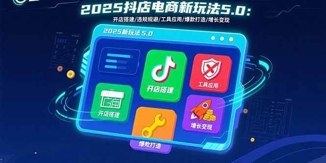 （15796期）2025抖店电商新玩法5.0：开店搭建/违规规避/工具应用,快速掌握基础运营…网赚项目-副业赚钱-互联网创业-资源整合南风学院