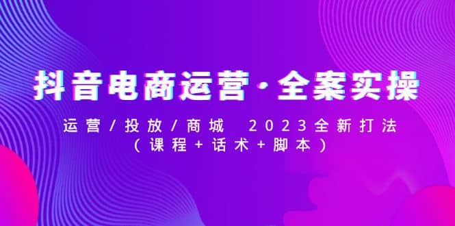 抖音电商运营·全案实操：运营/投放/商城 2023全新打法网赚项目-副业赚钱-互联网创业-资源整合南风学院