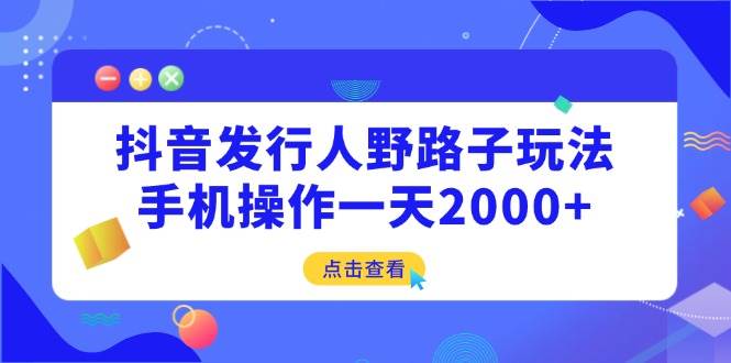 （14319期）抖音发行人野路子玩法，手机操作一天2000+网赚项目-副业赚钱-互联网创业-资源整合南风学院