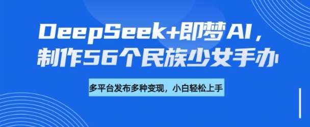 DeepSeek+即梦AI，制作56个民族少女手办，附详细教程+变现方向网赚项目-副业赚钱-互联网创业-资源整合南风学院