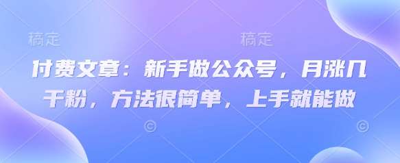 付费文章：新手做公众号，月涨几干粉，方法很简单，上手就能做网赚项目-副业赚钱-互联网创业-资源整合南风学院