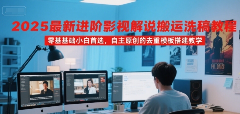 2025最新进阶影视解说搬运洗稿教程，零基础小白首选，自主原创的去重模板搭建教学网赚项目-副业赚钱-互联网创业-资源整合南风学院