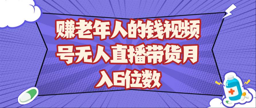赚老年人的钱视频号无人直播带货月入6位数网赚项目-副业赚钱-互联网创业-资源整合南风学院