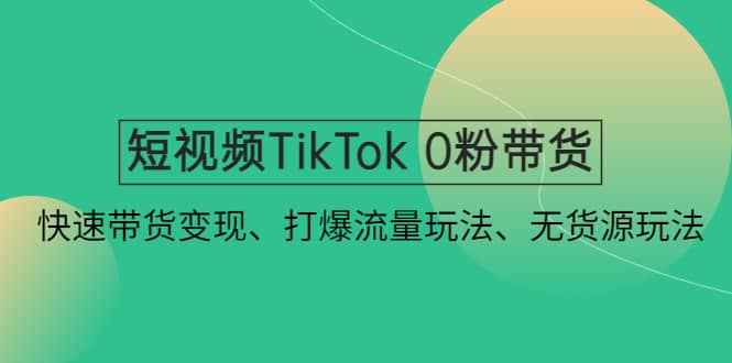 短视频TikTok 0粉带货：快速带货变现、打爆流量玩法、无货源玩法网赚项目-副业赚钱-互联网创业-资源整合南风学院