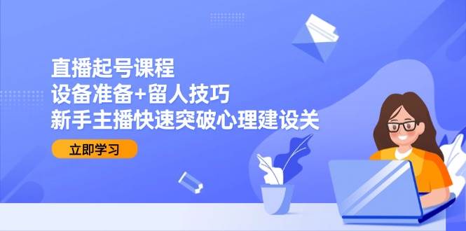 （15056期）直播起号课程：设备准备+留人技巧，新手主播快速突破心理建设关网赚项目-副业赚钱-互联网创业-资源整合南风学院