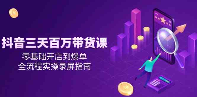 抖音三天百万带货课，零基础开店到爆单，全流程实操录屏指南网赚项目-副业赚钱-互联网创业-资源整合南风学院