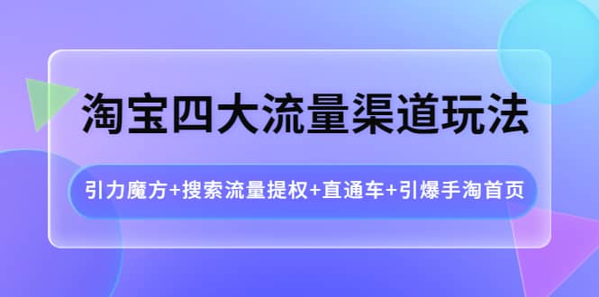 淘宝四大流量渠道玩法：引力魔方+搜索流量提权+直通车+引爆手淘首页网赚项目-副业赚钱-互联网创业-资源整合南风学院