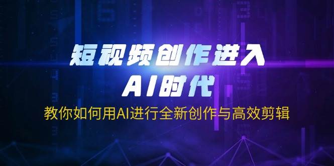 (14145期)短视频创作进入AI时代,教你如何用AI进行全新创作与高效剪辑网赚项目-副业赚钱-互联网创业-资源整合南风学院