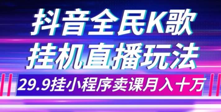 抖音全民K歌直播不露脸玩法，29.9挂小程序卖课月入10万网赚项目-副业赚钱-互联网创业-资源整合南风学院