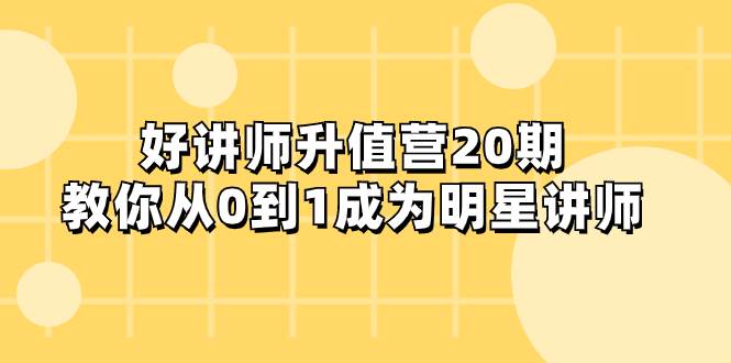 （8035期）好讲师-升值营-第20期，教你从0到1成为明星讲师网赚项目-副业赚钱-互联网创业-资源整合南风学院