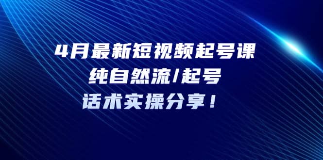 4月最新短视频起号课：纯自然流/起号，话术实操分享网赚项目-副业赚钱-互联网创业-资源整合南风学院