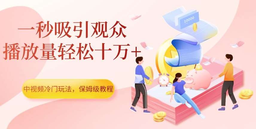 中视频冷门玩法，一秒吸引观众，播放量轻松十万+，保姆级教程【揭秘】网赚项目-副业赚钱-互联网创业-资源整合南风学院