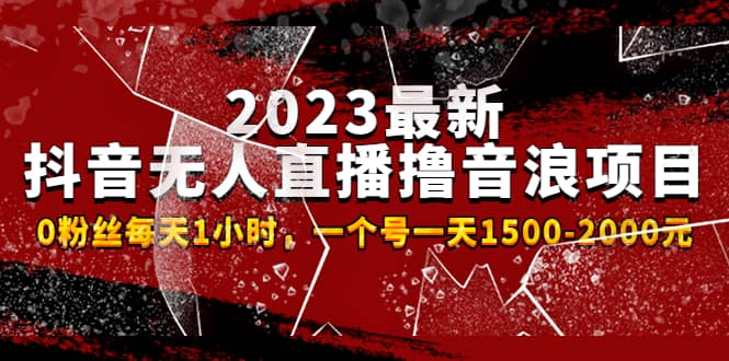2023最新抖音无人直播撸音浪项目，0粉丝每天1小时，一个号一天1500-2000元网赚项目-副业赚钱-互联网创业-资源整合南风学院