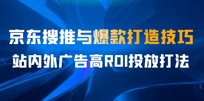 某收费培训56期7月课，京东搜推与爆款打造技巧，站内外广告高ROI投放打法网赚项目-副业赚钱-互联网创业-资源整合南风学院