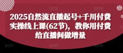 2025自然流直播起号+千川付费实操线上课(62节)，教你用付费给直播间做增量网赚项目-副业赚钱-互联网创业-资源整合南风学院