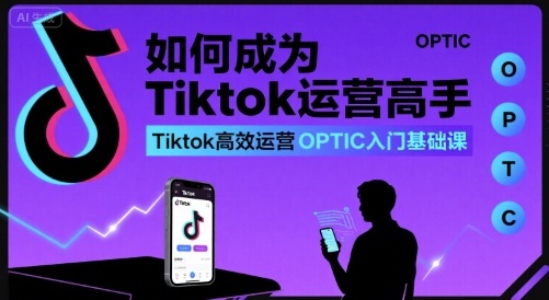 如何成为Tiktok运营高手，Tiktok高效运营OPTIC入门基础课网赚项目-副业赚钱-互联网创业-资源整合南风学院