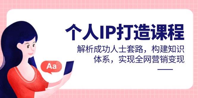 （14777期）个人IP打造课程，解析成功人士套路，构建知识体系，实现全网营销变现网赚项目-副业赚钱-互联网创业-资源整合南风学院