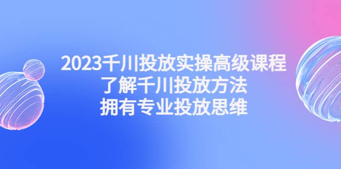 2023千川投放实操高级课程：了解千川投放方法，拥有专业投放思维网赚项目-副业赚钱-互联网创业-资源整合南风学院
