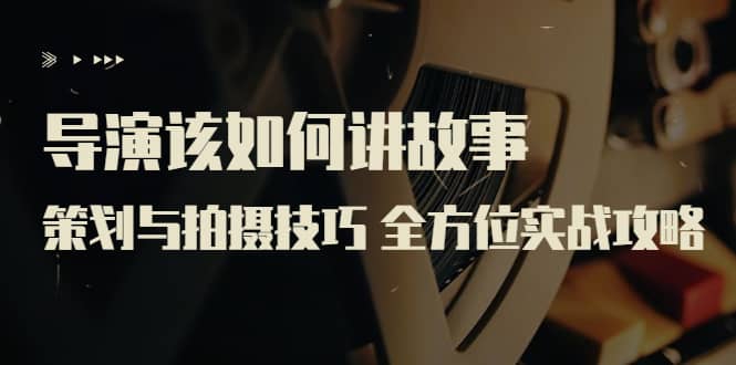 导演该如何讲故事：策划与拍摄技巧 全方位实战攻略（8节课 原价799）网赚项目-副业赚钱-互联网创业-资源整合南风学院