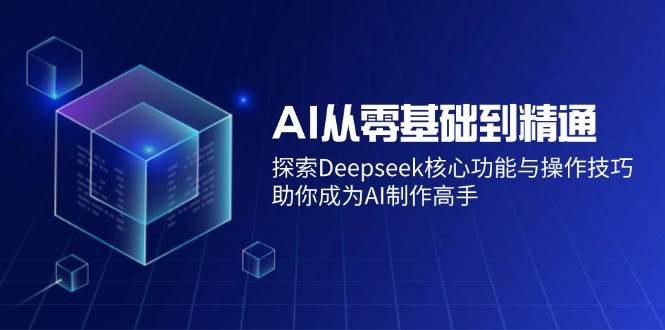 (14443期)AI从零基础到精通:探索Deepseek核心功能与操作技巧,助你成为AI制作高手网赚项目-副业赚钱-互联网创业-资源整合南风学院