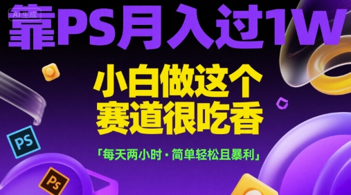 靠PS月入过1W，小白做这个赛道很吃香，每天两小时，简单轻松且暴利【揭秘】网赚项目-副业赚钱-互联网创业-资源整合南风学院