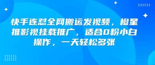快手连怼全网搬运发视频，橙星推影视挂载推广，适合0粉小白操作，一天轻松多张网赚项目-副业赚钱-互联网创业-资源整合南风学院