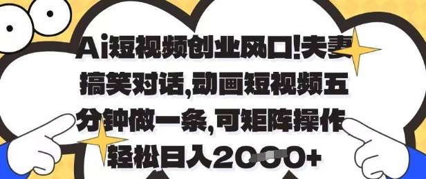 Ai短视频创业风口，夫妻搞笑对话，动画短视频五分钟做一条，可矩阵操作，轻松日入1k+【揭秘】网赚项目-副业赚钱-互联网创业-资源整合南风学院