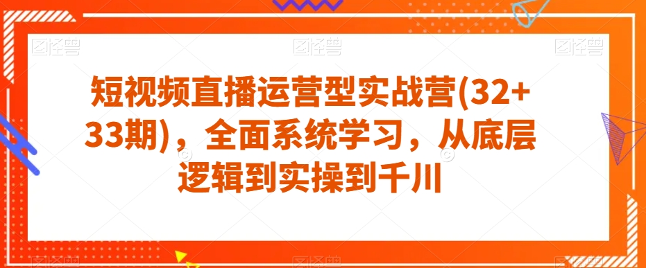 短视频直播运营型实战营(32+33期)，全面系统学习，从底层逻辑到实操到千川网赚项目-副业赚钱-互联网创业-资源整合南风学院