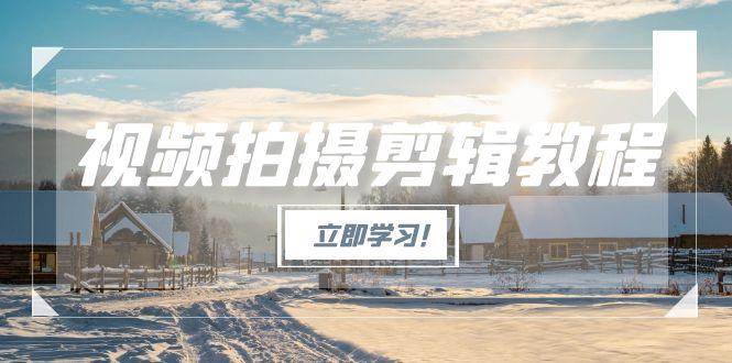 （15154期）视频拍摄剪辑教程，从基础操作到进阶，爆款视频全流程生产术网赚项目-副业赚钱-互联网创业-资源整合南风学院