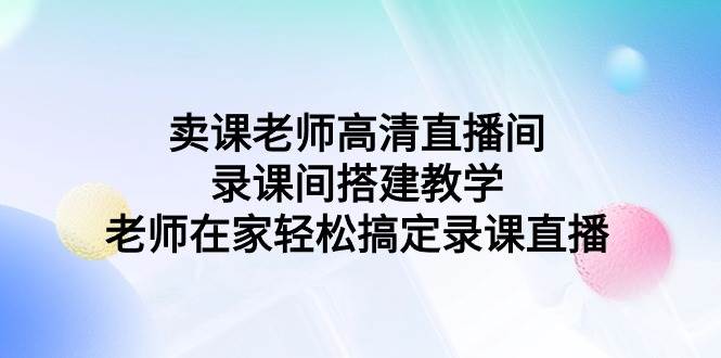 卖课老师高清直播间录课间搭建教学，老师在家轻松搞定录课直播网赚项目-副业赚钱-互联网创业-资源整合南风学院